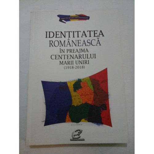 IDENTITATEA ROMANEASCA IN PREAJMA CENTENARULUI MARII UNIRI (1918-2018) IDENTITATEA ROMANEASCA IN PREAJMA CENTENARULUI MARII UNIRI (1918-2018)